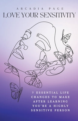 Love Your Sensitivity: 7 Essential Life Changes to Make after Learning You're a Highly Sensitive Person by Page, Arcadia