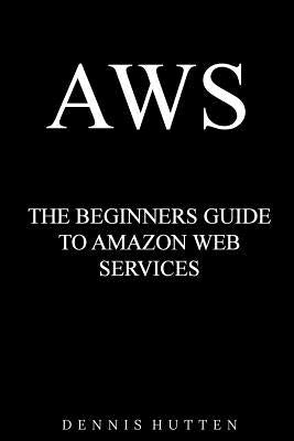 Aws: Amazon Web Services Tutorial The Ultimate Beginners Guide by Hutten, Dennis