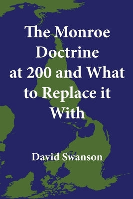 The Monroe Doctrine at 200 and What to Replace it With by Swanson, David