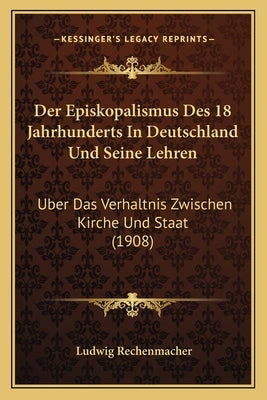 Der Episkopalismus Des 18 Jahrhunderts In Deutschland Und Seine Lehren: Uber Das Verhaltnis Zwischen Kirche Und Staat (1908) by Rechenmacher, Ludwig