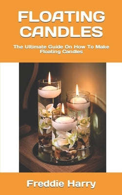 Floating Candles: The Ultimate Guide On How To Make Floating Candles by Harry, Freddie