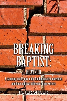 Breaking Baptist: Revised: A damning inside look at the fundamentalist movement and their political influence on our society by Spicer, Peter