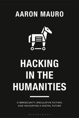 Hacking in the Humanities: Cybersecurity, Speculative Fiction, and Navigating a Digital Future by Mauro, Aaron