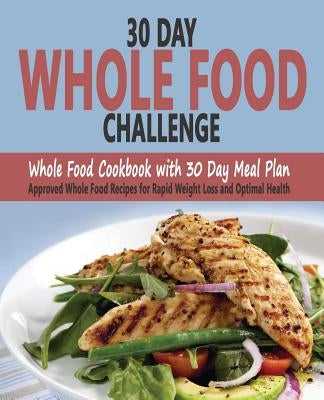 30 Day Whole Food Challenge: Whole Food Cookbook with 30 Day Meal Plan; Approved Whole Food Recipes for Rapid Weight Loss and Optimal Health by Sarantos, Christos
