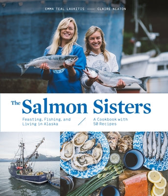 The Salmon Sisters: Feasting, Fishing, and Living in Alaska: A Cookbook with 50 Recipes by Laukitis, Emma Teal