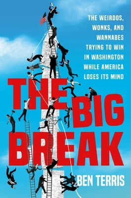 The Big Break: The Weirdos, Wonks, and Wannabes Trying to Win in Washington While America Loses Its Mind by Terris, Ben