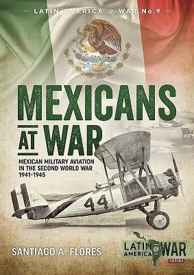 Mexicans at War: Mexican Military Aviation in the Second World War 1941-1945 by Flores, Santiago A.