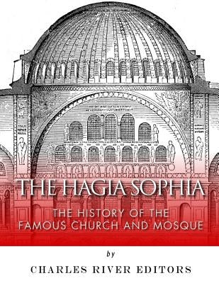 The Hagia Sophia: The History of the Famous Church and Mosque by Charles River Editors