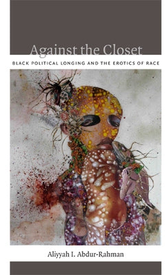 Against the Closet: Black Political Longing and the Erotics of Race by Abdur-Rahman, Aliyyah I.