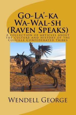 Go-La'-ka Wa-Wal-sh (Raven Speaks): A collection of articles about the culture and history of the Colville Confederated Tribes by George, Wendell