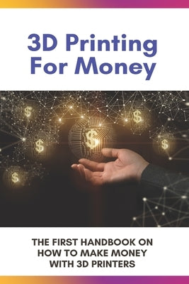 3D Printing For Money: The First Handbook On How To Make Money With 3D Printers: 3D Printer Projects by Meigel, Bradly