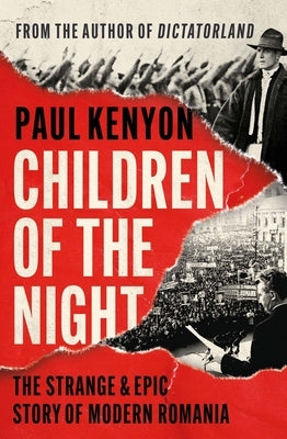 Children of the Night: The Strange & Epic Story of Modern Romania by Kenyon, Paul