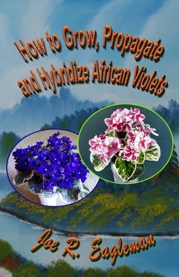 How to Grow, Propagate and Hybridize African Violets by Eagleman, Joe R.