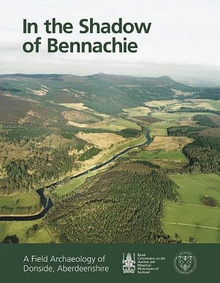 In the Shadow of Bennachie: A Field Archaeology of Donside, Aberdeenshire by Rcahms