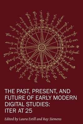 The Past, Present, and Future of Early Modern Digital Studies: Iter at 25 Volume 11 by Estill, Laura