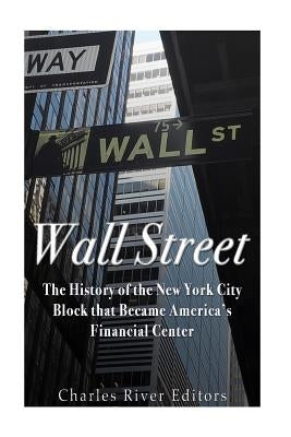 Wall Street: The History of the New York City Block that Became America's Financial Center by Charles River Editors