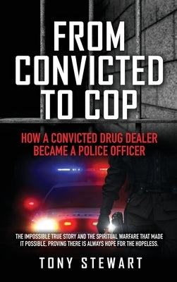 From Convicted to Cop: How a Convicted Drug Dealer Became a Police Officer by Stewart, Tony