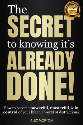 The Secret to Knowing Its Already Done!: How to Become Powerful, Masterful, & in Control of Your Life in a World of Distractions by Morton, Alex