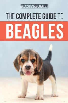 The Complete Guide to Beagles: Choosing, Housebreaking, Training, Feeding, and Loving Your New Beagle Puppy by Squaire, Tracey