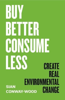 Buy Better Consume Less: Create Real Environmental Change by Conway-Wood, Sian