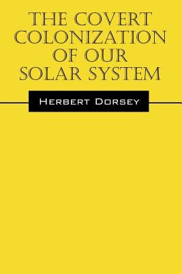 The Covert Colonization of Our Solar System by Dorsey, Herbert