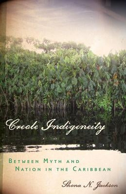 Creole Indigeneity: Between Myth and Nation in the Caribbean by Jackson, Shona N.