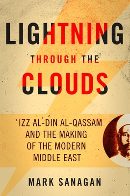 Lightning Through the Clouds: ?Izz Al-Din Al-Qassam and the Making of the Modern Middle East by Sanagan, Mark