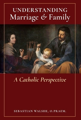 Understanding Marriage & Family: A Catholic Perspective by Walshe, O. Praem Sebastian