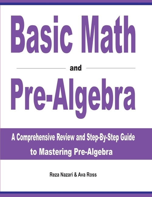 Basic Math and Pre-Algebra: A Comprehensive Review and Step-by-Step Guide to Mastering Pre-Algebra by Nazari, Reza