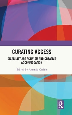 Curating Access: Disability Art Activism and Creative Accommodation by Cachia, Amanda