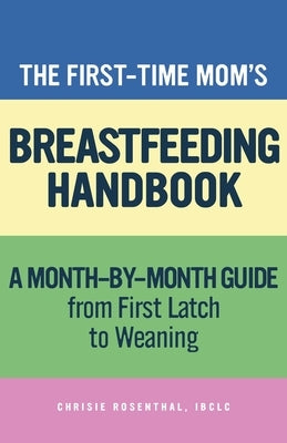 The First-Time Mom's Breastfeeding Handbook: A Step-By-Step Guide from First Latch to Weaning by Rosenthal, Chrisie