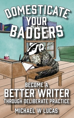 Domesticate Your Badgers: Become a Better Writer through Deliberate Practice by Lucas, Michael W.