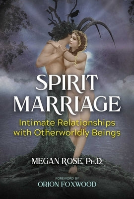 Spirit Marriage: Intimate Relationships with Otherworldly Beings by Rose, Megan