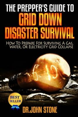 The Prepper's Guide To Grid Down Disaster Survival: How To Prepare For Surviving A Gas, Water, Or Electricity Grid Collapse by Stone, John