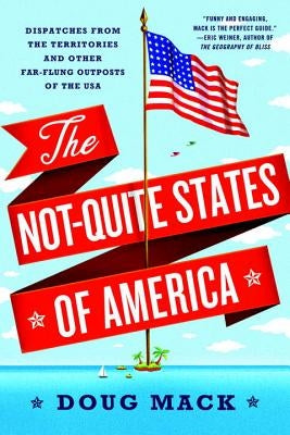 The Not-Quite States of America: Dispatches from the Territories and Other Far-Flung Outposts of the USA by Mack, Doug