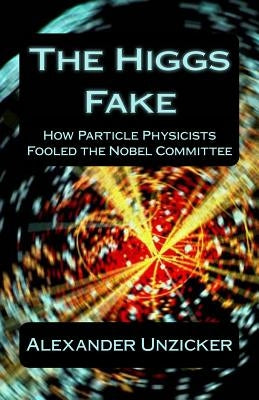 The Higgs Fake: How Particle Physicists Fooled the Nobel Committee by Unzicker, Alexander