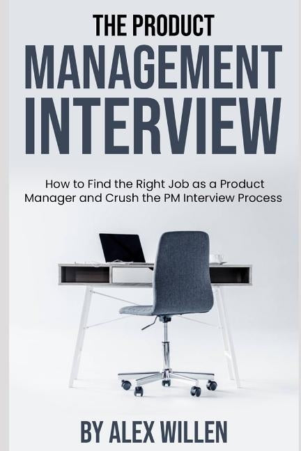 The Product Management Interview: How to Find the Right Job as a Product Manager and Crush the PM Interview Process by Willen, Alex