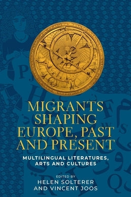 Migrants Shaping Europe, Past and Present: Multilingual Literatures, Arts, and Cultures by Solterer, Helen