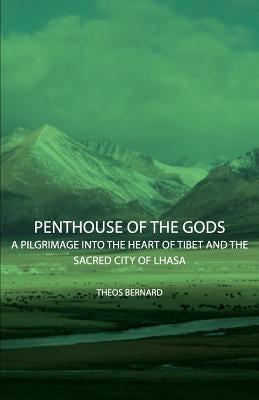 Penthouse of the Gods - A Pilgrimage into the Heart of Tibet and the Sacred City of Lhasa by Bernard, Theos