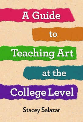 A Guide to Teaching Art at the College Level by Salazar, Stacey