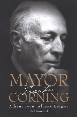 Mayor Corning: Albany Icon, Albany Enigma by Grondahl, Paul