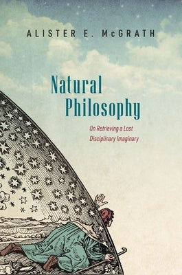 Natural Philosophy: On Retrieving a Lost Disciplinary Imaginary by McGrath, Alister