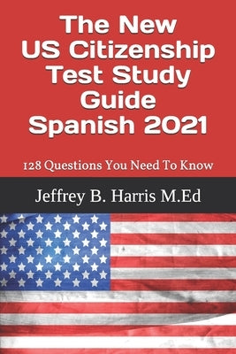 The New US Citizenship Test Study Guide - Spanish: 128 Questions You Need To Know by Harris, Jeffrey B.