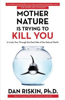 Mother Nature Is Trying to Kill You: A Lively Tour Through the Dark Side of the Natural World by Riskin, Dan