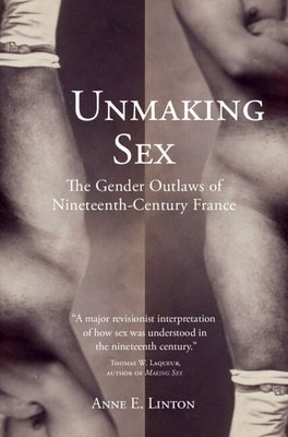 Unmaking Sex: The Gender Outlaws of Nineteenth-Century France by Linton, Anne E.