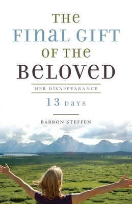 The Final Gift of the Beloved: Her Disappearance-13 Days by Steffen, Barron