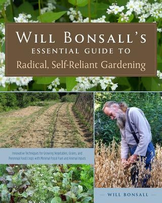 Will Bonsall's Essential Guide to Radical, Self-Reliant Gardening: Innovative Techniques for Growing Vegetables, Grains, and Perennial Food Crops with by Bonsall, Will