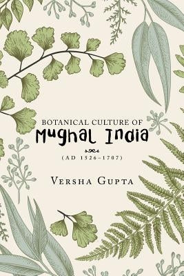 Botanical Culture of Mughal India: (Ad 1526-1707) by Gupta, Versha