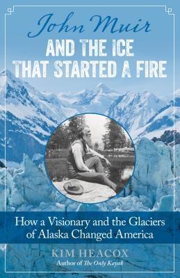 John Muir and the Ice That Started a Fire: How a Visionary and the Glaciers of Alaska Changed America by Heacox, Kim