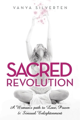 Sacred Revolution: A Woman's Path to Love, Power & Sensual Enlightenment by Silverten, Vanya